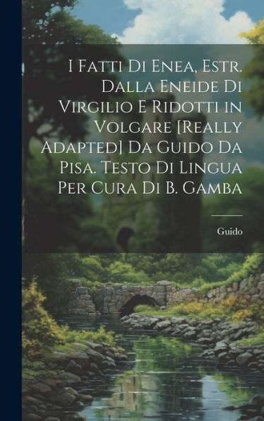 I Fatti Di Enea, Estr. Dalla Eneide Di Virgilio E Ridotti In Volgare [Really Adapted] Da Guido Da Pisa. Testo Di Lingua Per Cura Di B. Gamba (Italian Edition)