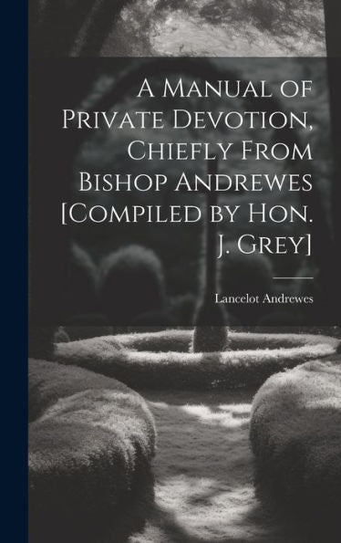 A Manual Of Private Devotion, Chiefly From Bishop Andrewes [Compiled By Hon. J. Grey]