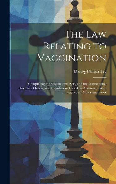 The Law Relating To Vaccination: Comprising The Vaccination Acts, And The Instructional Circulars, Orders, And Regulations Issued By Authority: With Introduction, Notes And Index