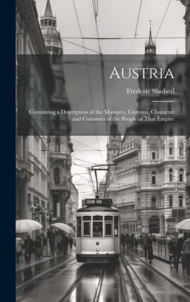 Austria: Containing A Description Of The Manners, Customs, Character And Costumes Of The People Of That Empire