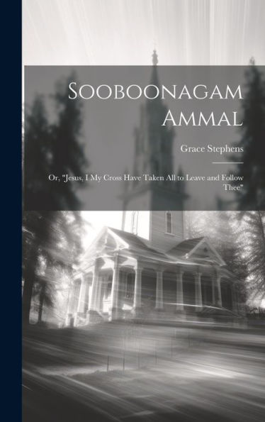 Sooboonagam Ammal: Or, "Jesus, I My Cross Have Taken All To Leave And Follow Thee"