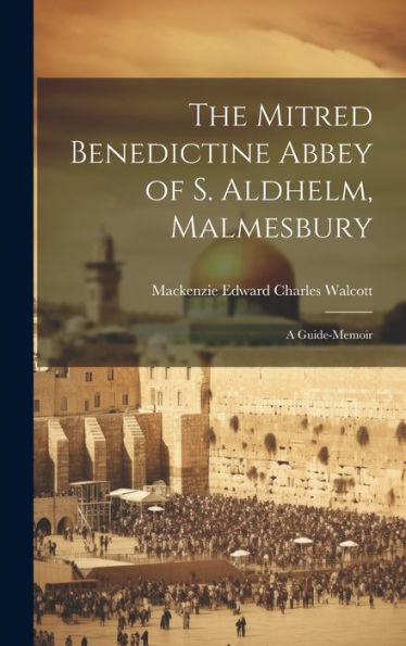 The Mitred Benedictine Abbey Of S. Aldhelm, Malmesbury: A Guide-Memoir