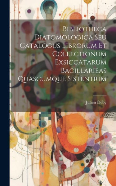 Bibliotheca Diatomologica Seu Catalogus Librorum Et Collectionum Exsiccatarum Bacillarieas Quascumque Sistentium (Latin Edition)