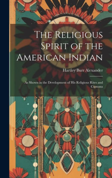 The Religious Spirit Of The American Indian: As Shown In The Development Of His Religious Rites And Customs