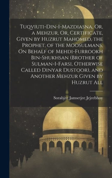Tuqviuti-Din-I-Mazdiasna, Or, A Mehzur, Or, Certificate, Given By Huzrut Mahomed, The Prophet, Of The Moosulmans, On Behalf Of Mehdi-Furrookh ... Mehzur Given By Huzrut All (Gujarati Edition)