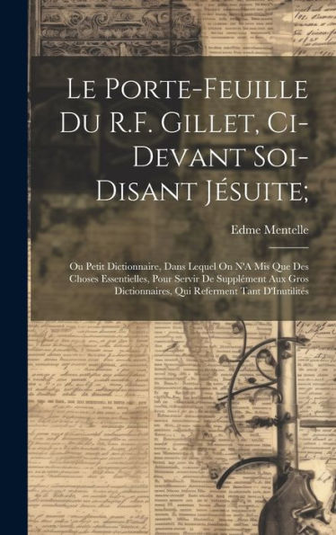 Le Porte-Feuille Du R.F. Gillet, Ci-Devant Soi-Disant Jésuite;: Ou Petit Dictionnaire, Dans Lequel On N'A Mis Que Des Choses Essentielles, Pour Servir ... Referment Tant D'Inutilités (French Edition)