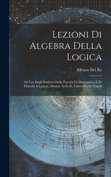 Lezioni Di Algebra Della Logica: Ad Uso Degli Studenti Delle Facoltà Di Matematica E Di Filosofia E Lettere, Dettate Nella R. Università Di Napoli (Italian Edition)