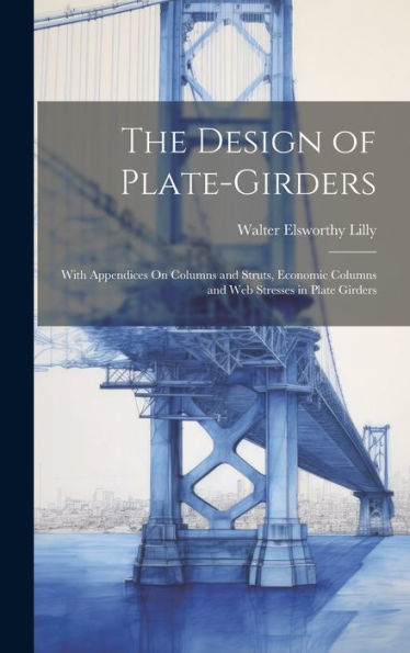 The Design Of Plate-Girders: With Appendices On Columns And Struts, Economic Columns And Web Stresses In Plate Girders