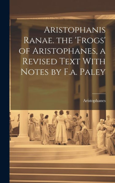 Aristophanis Ranae. The 'Frogs' Of Aristophanes, A Revised Text With Notes By F.A. Paley