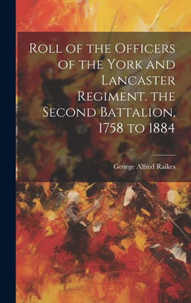 Roll Of The Officers Of The York And Lancaster Regiment. The Second Battalion, 1758 To 1884