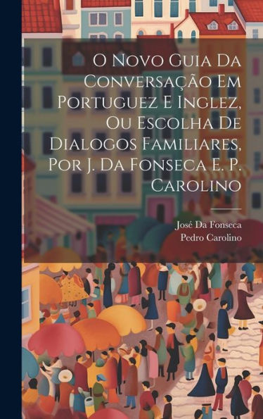 O Novo Guia Da Conversação Em Portuguez E Inglez, Ou Escolha De Dialogos Familiares, Por J. Da Fonseca E. P. Carolino (Portuguese Edition)