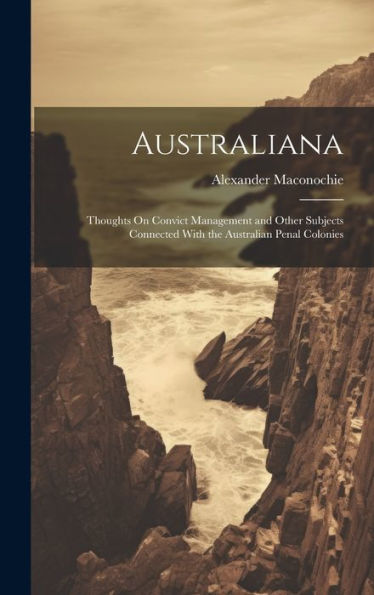 Australiana: Thoughts On Convict Management And Other Subjects Connected With The Australian Penal Colonies