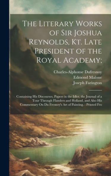 The Literary Works Of Sir Joshua Reynolds, Kt. Late President Of The Royal Academy;: Containing His Discourses, Papers In The Idler, The Journal Of A ... On Du Fresnoy's Art Of Painting.: Printed Fro