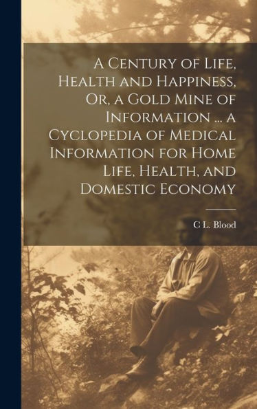 A Century Of Life, Health And Happiness, Or, A Gold Mine Of Information ... A Cyclopedia Of Medical Information For Home Life, Health, And Domestic Economy