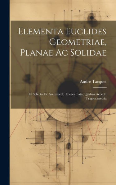 Elementa Euclides Geometriae, Planae Ac Solidae: Et Selecta Ex Archimede Theoremata, Quibus Accedit Trigonometria (Latin Edition)
