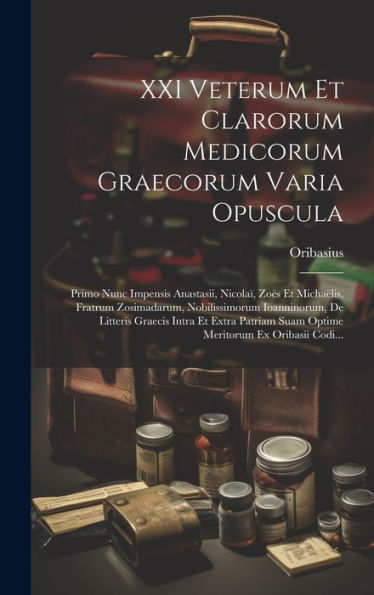 Xxi Veterum Et Clarorum Medicorum Graecorum Varia Opuscula: Primo Nunc Impensis Anastasii, Nicolaï, Zoës Et Michaëlis, Fratrum Zosimadarum, ... Ex Oribasii Codi... (Multilingual Edition)
