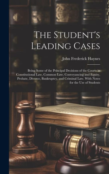 The Student's Leading Cases: Being Some Of The Principal Decisions Of The Courts In Constitutional Law, Common Law, Conveyancing And Equity, Probate, ... Law. With Notes For The Use Of Students