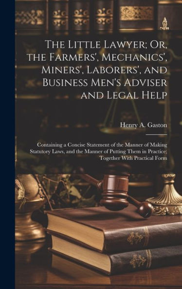 The Little Lawyer; Or, The Farmers', Mechanics', Miners', Laborers', And Business Men's Adviser And Legal Help: Containing A Concise Statement Of The ... In Practice; Together With Practical Form