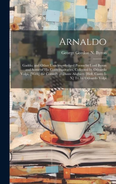 Arnaldo: Gaddo; And Other Unacknowledged Poems By Lord Byron And Some Of His Contemporaries, Collected By Odoardo Volpi. [With] The Comedy Of Dante Alighieri [Hell, Canto I-X] Tr. By Odoardo Volpi