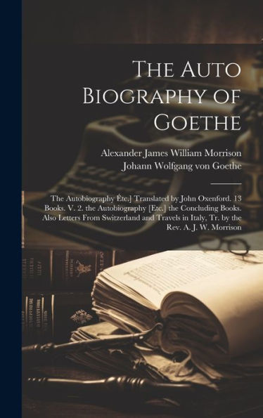 The Auto Biography Of Goethe: The Autobiography Étc.] Translated By John Oxenford. 13 Books. V. 2. The Autobiography [Etc.] The Concluding Books. Also ... In Italy, Tr. By The Rev. A. J. W. Morrison