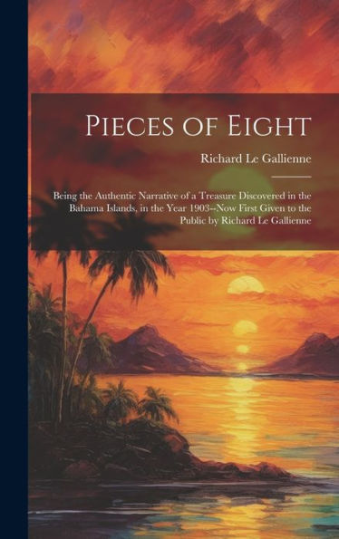 Pieces Of Eight: Being The Authentic Narrative Of A Treasure Discovered In The Bahama Islands, In The Year 1903--Now First Given To The Public By Richard Le Gallienne