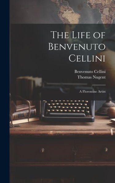 The Life Of Benvenuto Cellini: A Florentine Artist