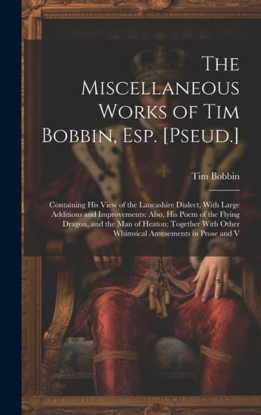 The Miscellaneous Works Of Tim Bobbin, Esp. [Pseud.]: Containing His View Of The Lancashire Dialect, With Large Additions And Improvements: Also, His ... Other Whimsical Amusements In Prose And V