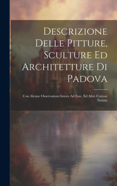 Descrizione Delle Pitture, Sculture Ed Architetture Di Padova: Con Alcune Osservazioni Intoro Ad Esse, Ed Altre Curiose Notizie (Italian Edition)