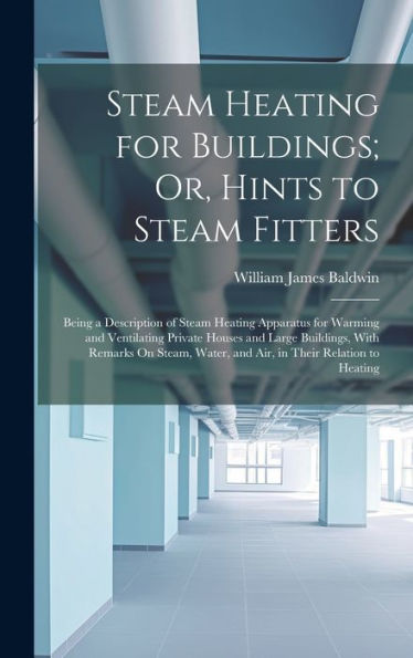 Steam Heating For Buildings; Or, Hints To Steam Fitters: Being A Description Of Steam Heating Apparatus For Warming And Ventilating Private Houses And ... Water, And Air, In Their Relation To Heating