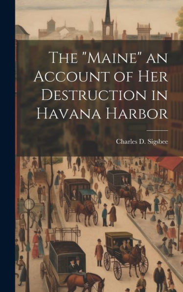 The "Maine" An Account Of Her Destruction In Havana Harbor