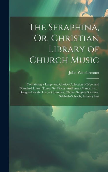 The Seraphina, Or, Christian Library Of Church Music: Containing A Large And Choice Collection Of New And Standard Hymn Tunes, Set Pieces, Anthems, ... Societies, Sabbath-Schools, Literary Inst