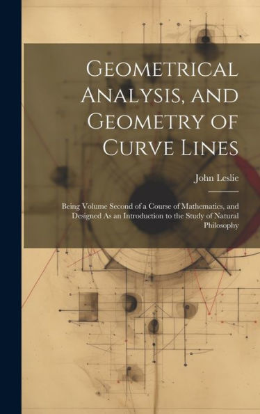 Geometrical Analysis, And Geometry Of Curve Lines: Being Volume Second Of A Course Of Mathematics, And Designed As An Introduction To The Study Of Natural Philosophy