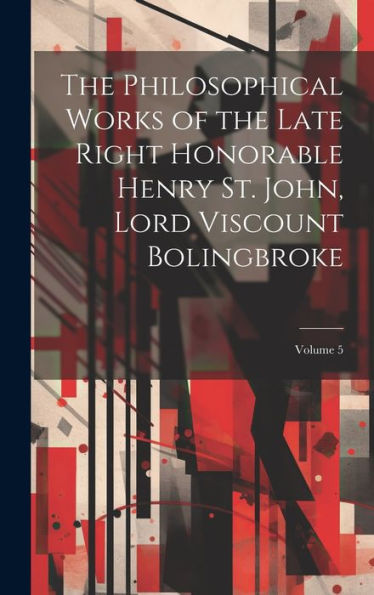 The Philosophical Works Of The Late Right Honorable Henry St. John, Lord Viscount Bolingbroke; Volume 5