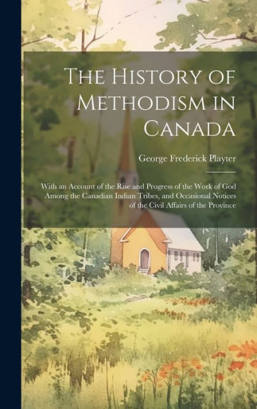 The History Of Methodism In Canada: With An Account Of The Rise And Progress Of The Work Of God Among The Canadian Indian Tribes, And Occasional Notices Of The Civil Affairs Of The Province
