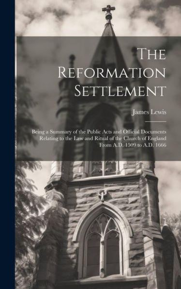 The Reformation Settlement: Being A Summary Of The Public Acts And Official Documents Relating To The Law And Ritual Of The Church Of England From A.D. 1509 To A.D. 1666