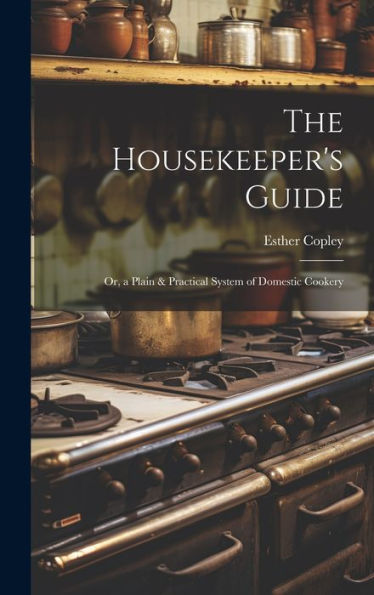 The Housekeeper's Guide: Or, A Plain & Practical System Of Domestic Cookery