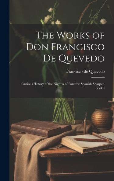 The Works Of Don Francisco De Quevedo: Curious History Of The Night A Of Paul The Spanish Sharper. Book I