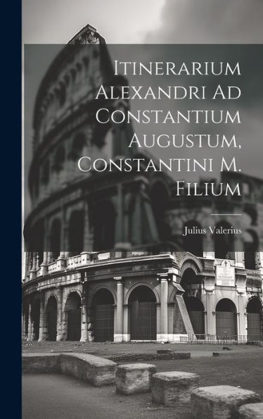 Itinerarium Alexandri Ad Constantium Augustum, Constantini M. Filium (Latin Edition)