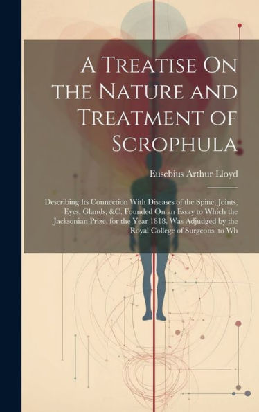 A Treatise On The Nature And Treatment Of Scrophula: Describing Its Connection With Diseases Of The Spine, Joints, Eyes, Glands, &C. Founded On An ... By The Royal College Of Surgeons. To Wh
