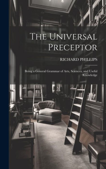 The Universal Preceptor: Being A General Grammar Of Arts, Sciences, And Useful Knowledge