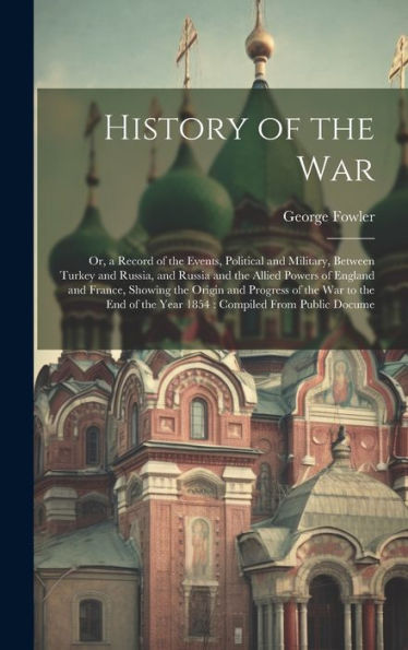 History Of The War: Or, A Record Of The Events, Political And Military, Between Turkey And Russia, And Russia And The Allied Powers Of England And ... Of The Year 1854: Compiled From Public Docume