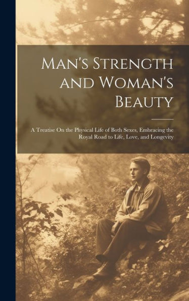 Man's Strength And Woman's Beauty: A Treatise On The Physical Life Of Both Sexes, Embracing The Royal Road To Life, Love, And Longevity
