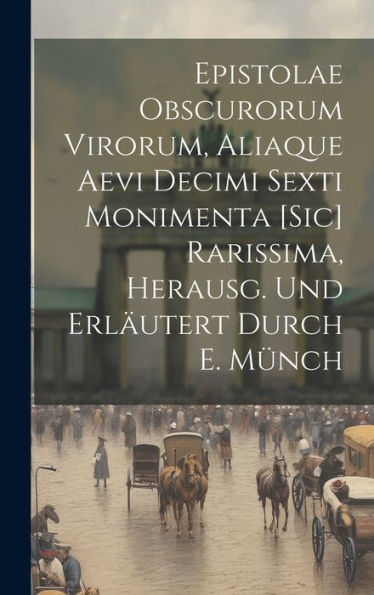 Epistolae Obscurorum Virorum, Aliaque Aevi Decimi Sexti Monimenta [Sic] Rarissima, Herausg. Und Erläutert Durch E. Münch (Latin Edition)