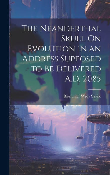 The Neanderthal Skull On Evolution In An Address Supposed To Be Delivered A.D. 2085