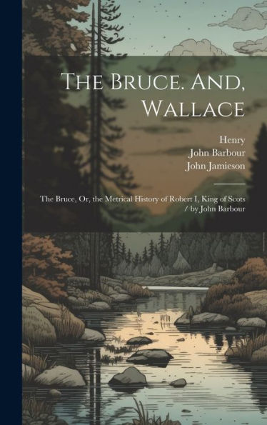 The Bruce. And, Wallace: The Bruce, Or, The Metrical History Of Robert I, King Of Scots / By John Barbour