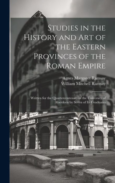 Studies In The History And Art Of The Eastern Provinces Of The Roman Empire: Written For The Quartercentenary Of The University Of Aberdeen By Seven Of Its Graduates