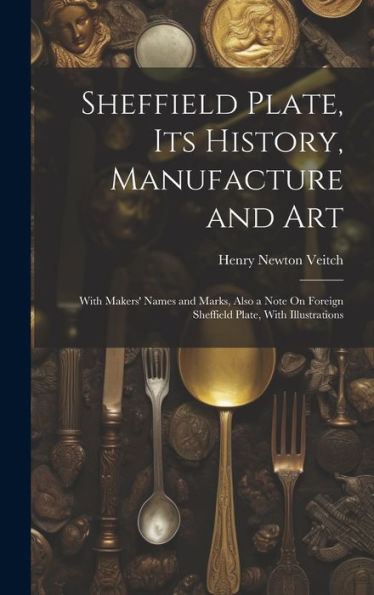 Sheffield Plate, Its History, Manufacture And Art: With Makers' Names And Marks, Also A Note On Foreign Sheffield Plate, With Illustrations