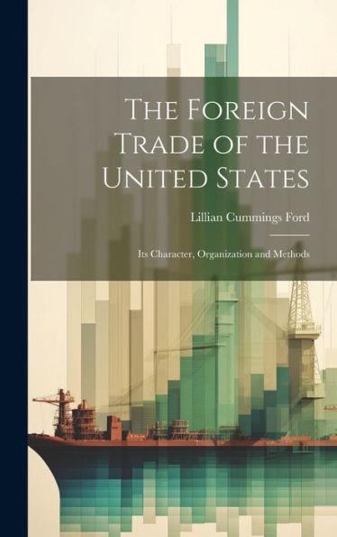 The Foreign Trade Of The United States: Its Character, Organization And Methods