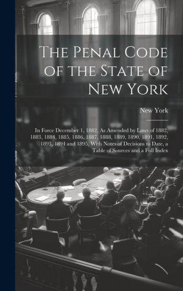 The Penal Code Of The State Of New York: In Force December 1, 1882, As Amended By Laws Of 1882, 1883, 1884, 1885, 1886, 1887, 1888, 1889, 1890, 1891, ... To Date, A Table Of Sources And A Full Index