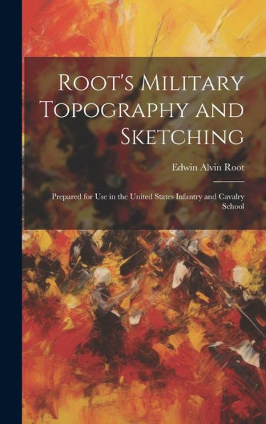 Root's Military Topography And Sketching: Prepared For Use In The United States Infantry And Cavalry School